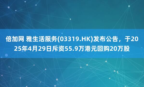 倍加网 雅生活服务(03319.HK)发布公告，于2025年4月29日斥资55.9万港元回购20万股