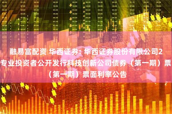 融易富配资 华西证券: 华西证券股份有限公司2025年面向专业投资者公开发行科技创新公司债券（第一期）票面利率公告
