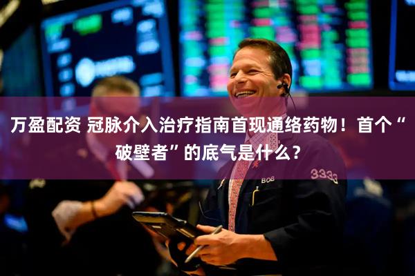 万盈配资 冠脉介入治疗指南首现通络药物！首个“破壁者”的底气是什么？