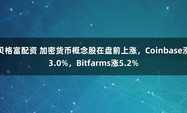 贝格富配资 加密货币概念股在盘前上涨，Coinbase涨3.0%，Bitfarms涨5.2%