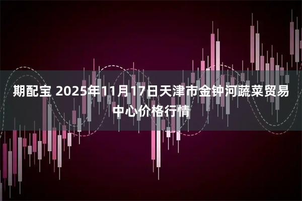 期配宝 2025年11月17日天津市金钟河蔬菜贸易中心价格行情