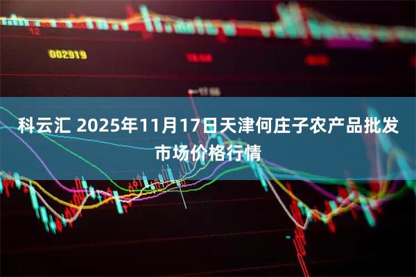 科云汇 2025年11月17日天津何庄子农产品批发市场价格行情