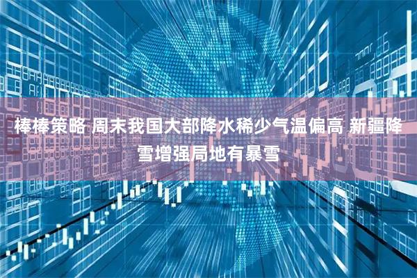 棒棒策略 周末我国大部降水稀少气温偏高 新疆降雪增强局地有暴雪