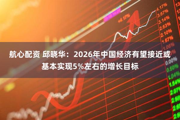 航心配资 邱晓华：2026年中国经济有望接近或基本实现5%左右的增长目标