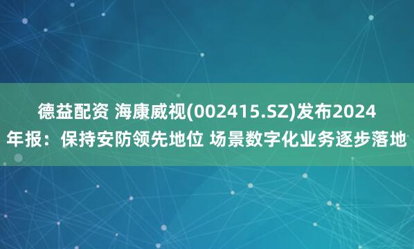 德益配资 海康威视(002415.SZ)发布2024年报：保持安防领先地位 场景数字化业务逐步落地