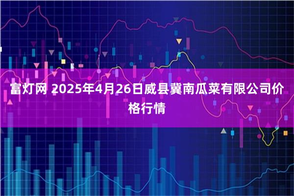 富灯网 2025年4月26日威县冀南瓜菜有限公司价格行情