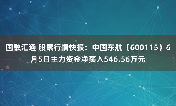 国融汇通 股票行情快报：中国东航（600115）6月5日主力资金净买入546.56万元