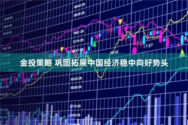 金投策略 巩固拓展中国经济稳中向好势头