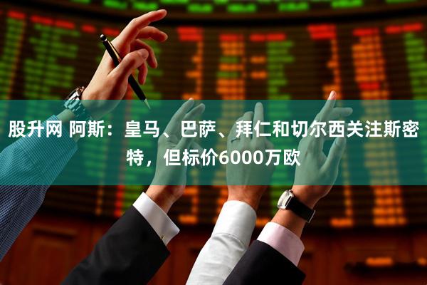 股升网 阿斯：皇马、巴萨、拜仁和切尔西关注斯密特，但标价6000万欧