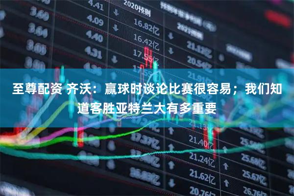 至尊配资 齐沃：赢球时谈论比赛很容易；我们知道客胜亚特兰大有多重要