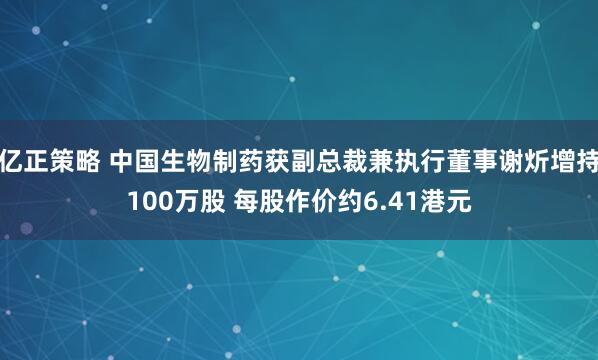 亿正策略 中国生物制药获副总裁兼执行董事谢炘增持100万股 每股作价约6.41港元