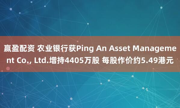 赢盈配资 农业银行获Ping An Asset Management Co., Ltd.增持4405万股 每股作价约5.49港元