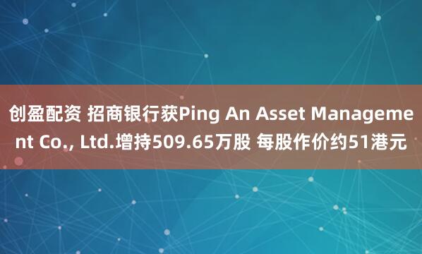 创盈配资 招商银行获Ping An Asset Management Co., Ltd.增持509.65万股 每股作价约51港元