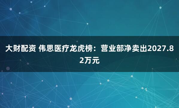 大财配资 伟思医疗龙虎榜：营业部净卖出2027.82万元