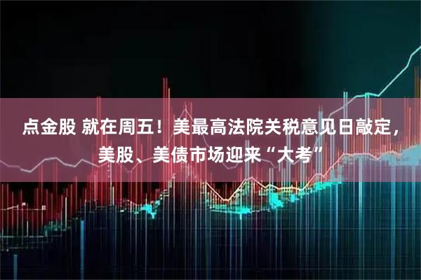 点金股 就在周五！美最高法院关税意见日敲定，美股、美债市场迎来“大考”