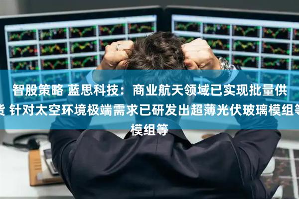 智股策略 蓝思科技：商业航天领域已实现批量供货 针对太空环境极端需求已研发出超薄光伏玻璃模组等