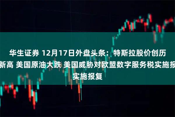华生证券 12月17日外盘头条：特斯拉股价创历史新高 美国原油大跌 美国威胁对欧盟数字服务税实施报复
