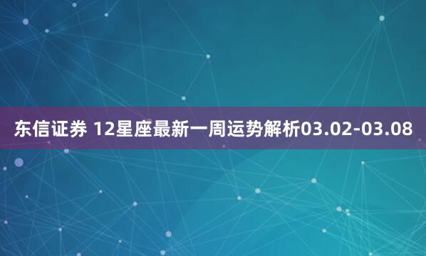 东信证券 12星座最新一周运势解析03.02-03.08