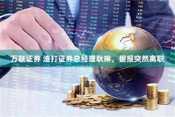 万联证券 渣打证券总经理耿琳，据报突然离职