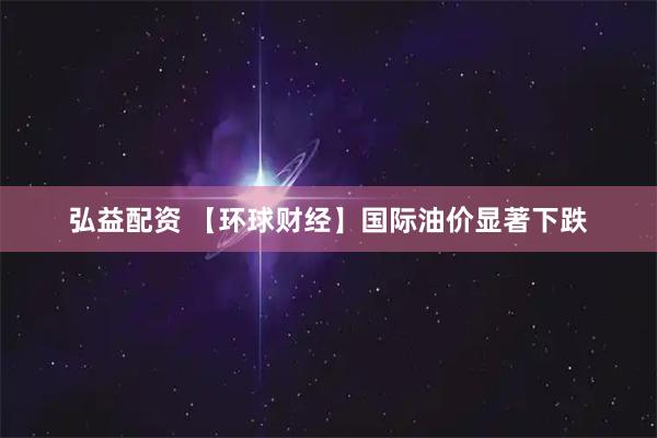 弘益配资 【环球财经】国际油价显著下跌