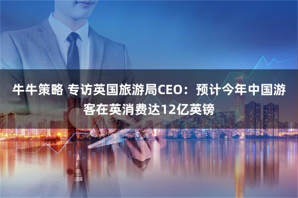 牛牛策略 专访英国旅游局CEO：预计今年中国游客在英消费达12亿英镑