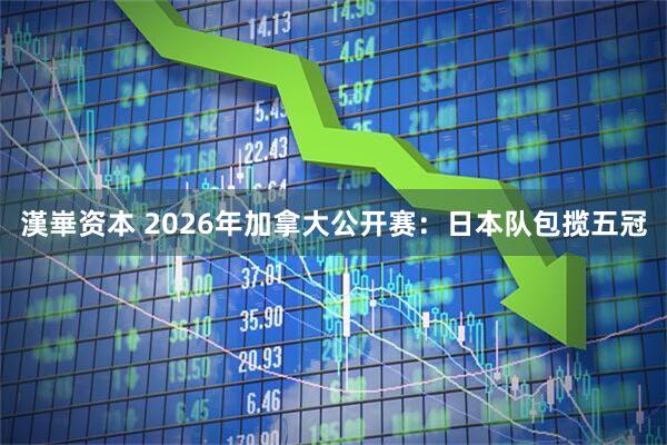 漢崋资本 2026年加拿大公开赛：日本队包揽五冠