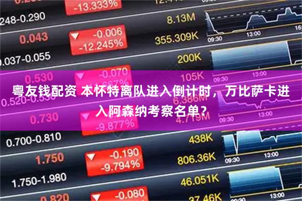 粤友钱配资 本怀特离队进入倒计时，万比萨卡进入阿森纳考察名单？