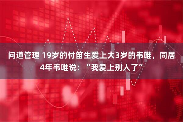 问道管理 19岁的付笛生爱上大3岁的韦唯，同居4年韦唯说：“我爱上别人了”